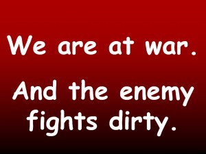 We are at war. And the enemy fights dirty.